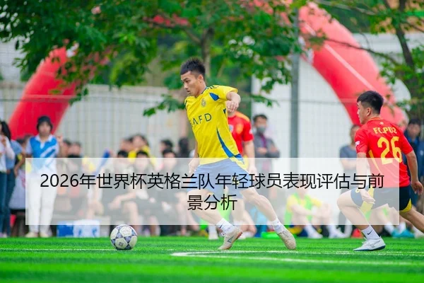 2026年世界杯英格兰队年轻球员表现评估与前景分析 | Panda Sports