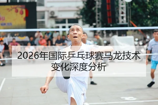 2026年国际乒乓球赛马龙技术变化深度分析 | Panda Sports