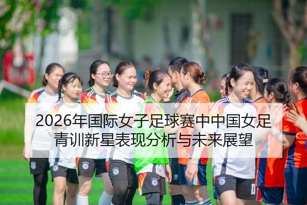 2026年国际女子足球赛中中国女足青训新星表现分析与未来展望 | Panda Sports