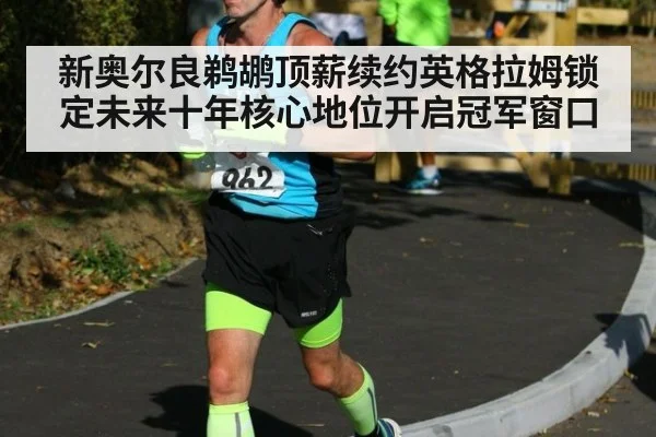 新奥尔良鹈鹕顶薪续约英格拉姆锁定未来十年核心地位开启冠军窗口